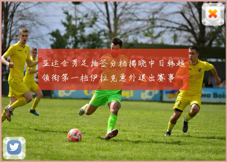 亚运会男足抽签分档揭晓中日韩越领衔第一档伊拉克意外退出赛事
