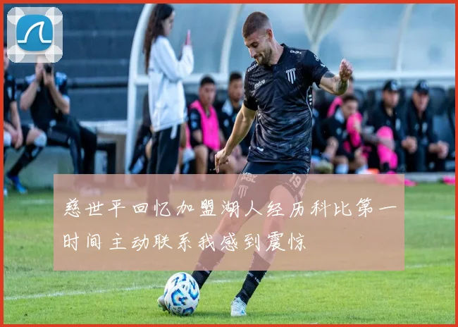慈世平回忆加盟湖人经历科比第一时间主动联系我感到震惊
