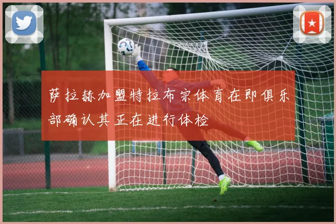 萨拉赫加盟特拉布宗体育在即俱乐部确认其正在进行体检