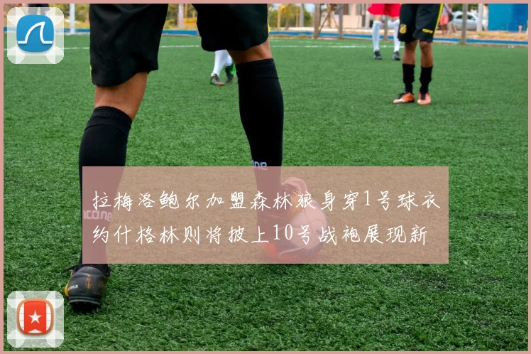 拉梅洛鲍尔加盟森林狼身穿1号球衣约什格林则将披上10号战袍展现新风采