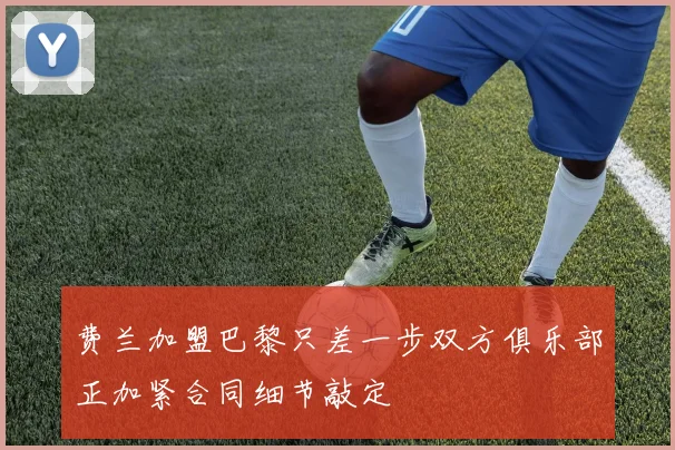 费兰加盟巴黎只差一步双方俱乐部正加紧合同细节敲定
